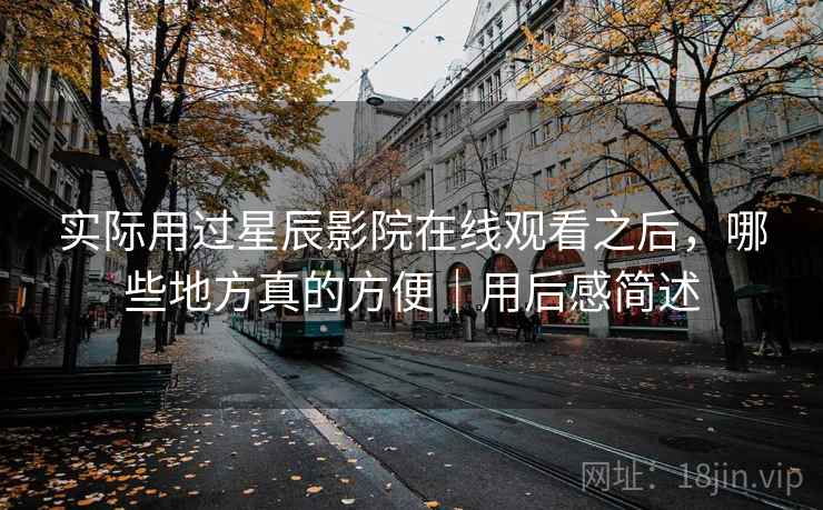 实际用过星辰影院在线观看之后，哪些地方真的方便｜用后感简述