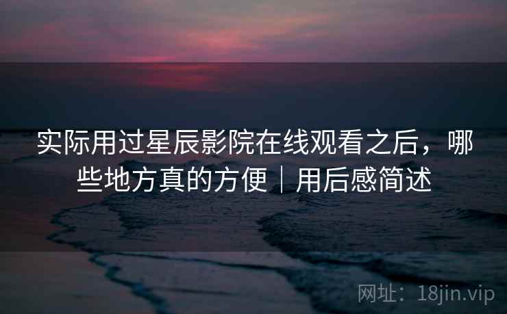 实际用过星辰影院在线观看之后，哪些地方真的方便｜用后感简述  第2张
