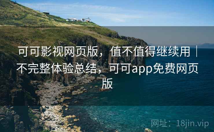 可可影视网页版，值不值得继续用｜不完整体验总结，可可app免费网页版