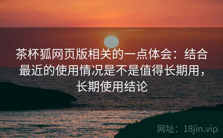 茶杯狐网页版相关的一点体会：结合最近的使用情况是不是值得长期用，长期使用结论  第2张