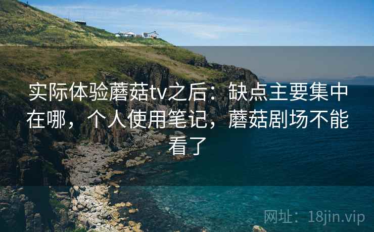 实际体验蘑菇tv之后：缺点主要集中在哪，个人使用笔记，蘑菇剧场不能看了  第2张