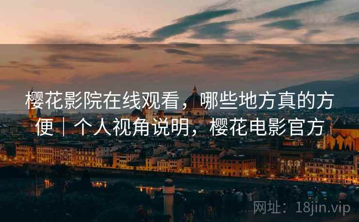 樱花影院在线观看，哪些地方真的方便｜个人视角说明，樱花电影官方