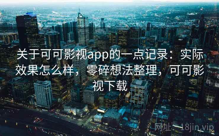关于可可影视app的一点记录：实际效果怎么样，零碎想法整理，可可影视下载