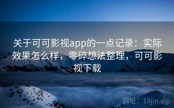 关于可可影视app的一点记录：实际效果怎么样，零碎想法整理，可可影视下载  第2张