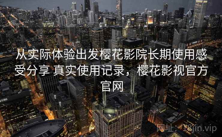 从实际体验出发樱花影院长期使用感受分享 真实使用记录，樱花影视官方官网  第2张