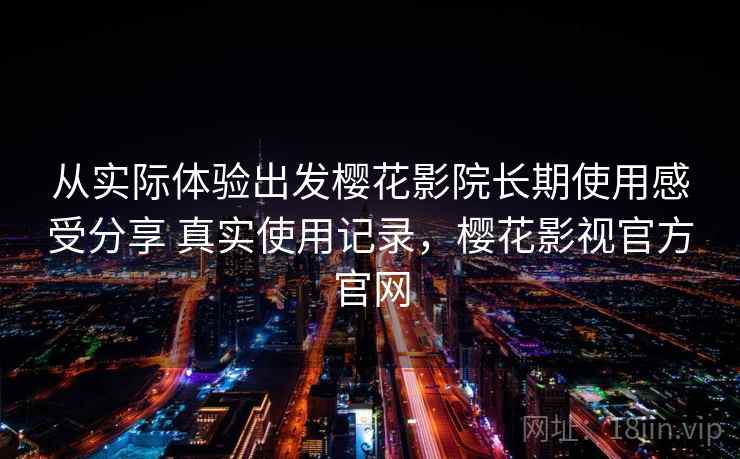 从实际体验出发樱花影院长期使用感受分享 真实使用记录，樱花影视官方官网