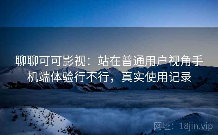 聊聊可可影视：站在普通用户视角手机端体验行不行，真实使用记录  第2张