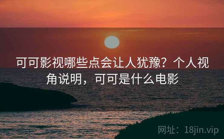 可可影视哪些点会让人犹豫？个人视角说明，可可是什么电影