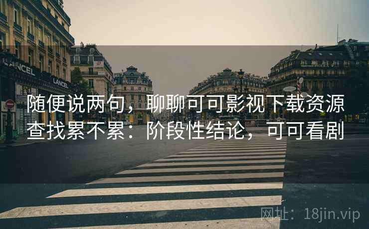 随便说两句，聊聊可可影视下载资源查找累不累：阶段性结论，可可看剧  第2张