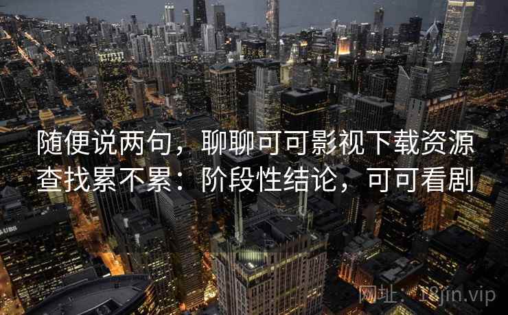 随便说两句，聊聊可可影视下载资源查找累不累：阶段性结论，可可看剧