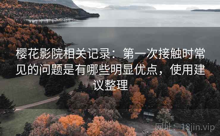 樱花影院相关记录：第一次接触时常见的问题是有哪些明显优点，使用建议整理  第2张