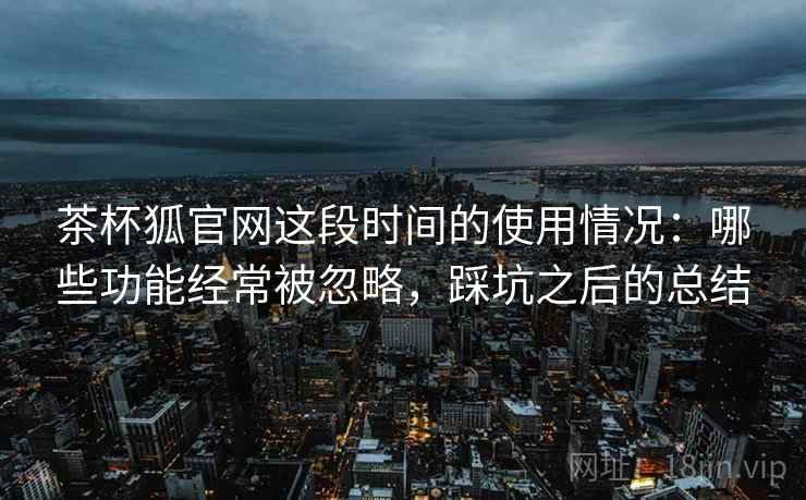 茶杯狐官网这段时间的使用情况：哪些功能经常被忽略，踩坑之后的总结  第2张