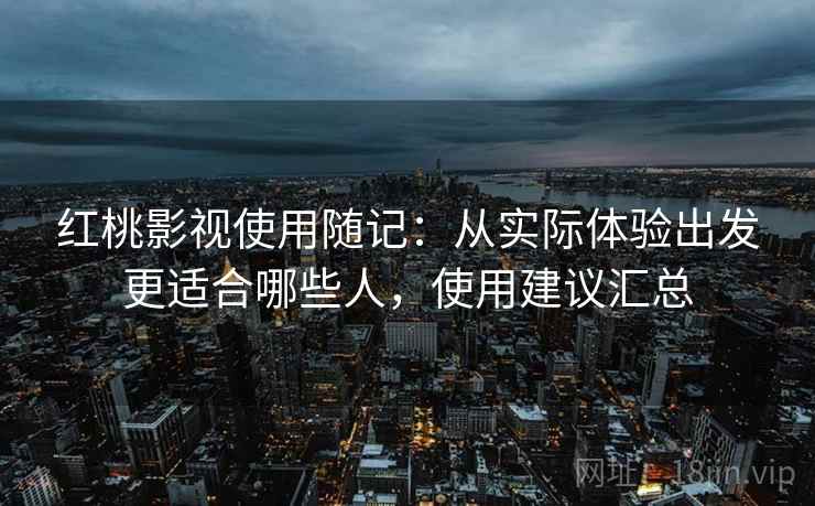 红桃影视使用随记：从实际体验出发更适合哪些人，使用建议汇总  第2张