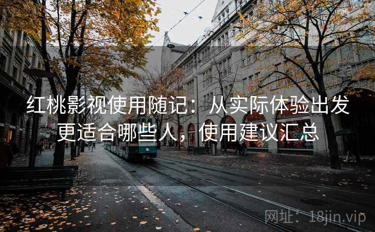 红桃影视使用随记：从实际体验出发更适合哪些人，使用建议汇总