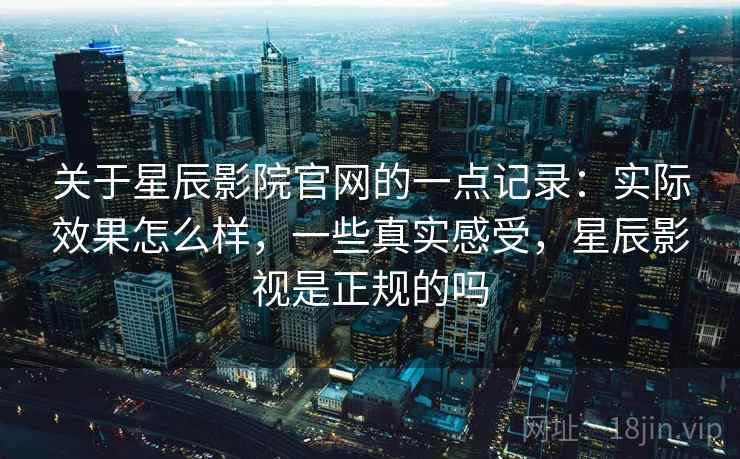 关于星辰影院官网的一点记录：实际效果怎么样，一些真实感受，星辰影视是正规的吗  第2张