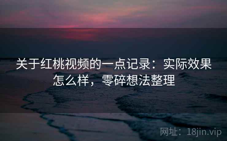 关于红桃视频的一点记录：实际效果怎么样，零碎想法整理