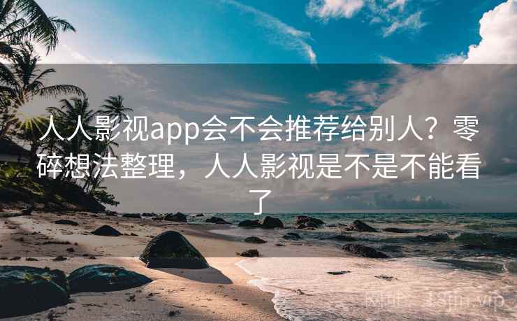 人人影视app会不会推荐给别人？零碎想法整理，人人影视是不是不能看了  第2张