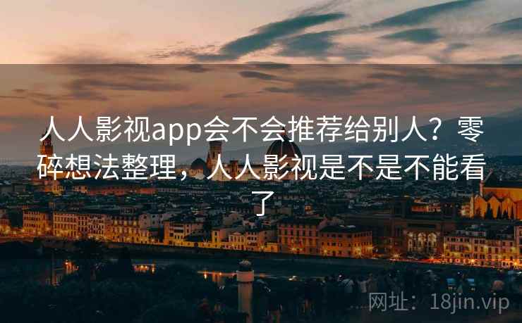 人人影视app会不会推荐给别人？零碎想法整理，人人影视是不是不能看了