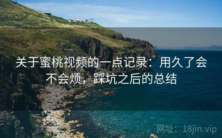 关于蜜桃视频的一点记录：用久了会不会烦，踩坑之后的总结  第2张