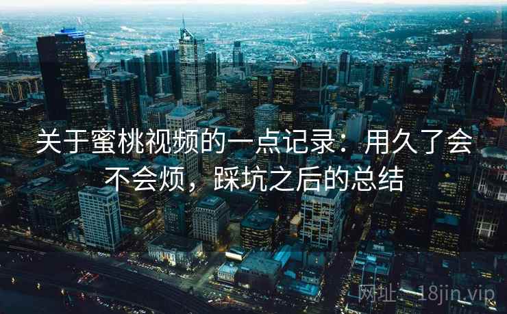 关于蜜桃视频的一点记录：用久了会不会烦，踩坑之后的总结