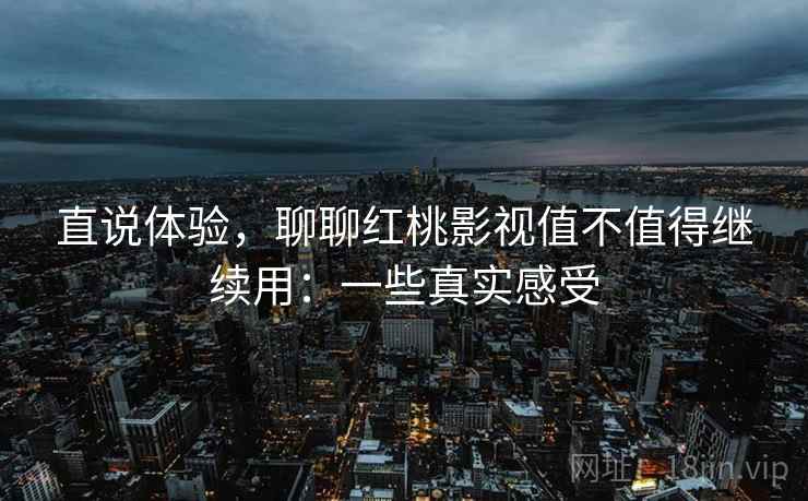 直说体验，聊聊红桃影视值不值得继续用：一些真实感受