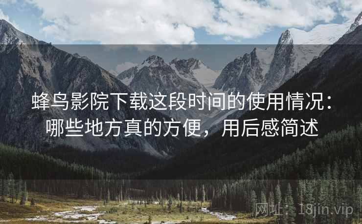 蜂鸟影院下载这段时间的使用情况：哪些地方真的方便，用后感简述