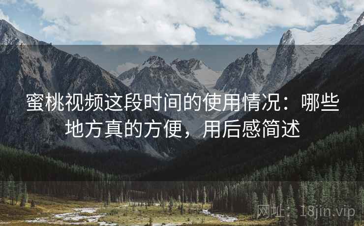 蜜桃视频这段时间的使用情况：哪些地方真的方便，用后感简述