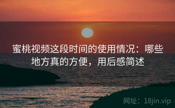 蜜桃视频这段时间的使用情况：哪些地方真的方便，用后感简述  第2张