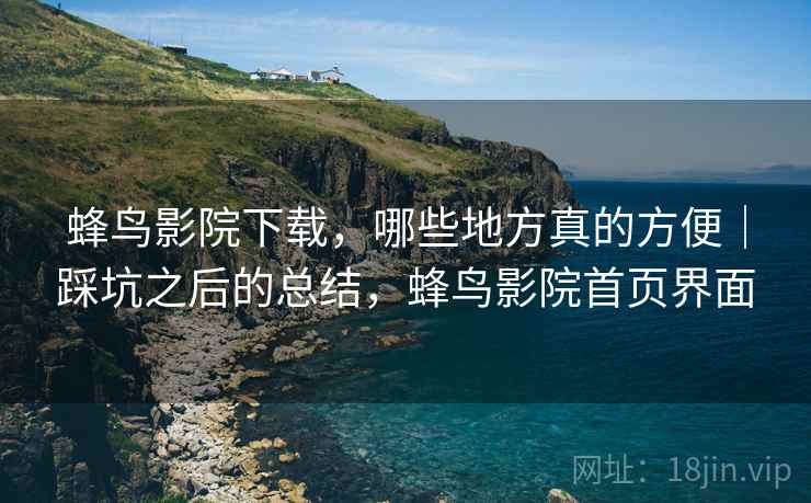 蜂鸟影院下载，哪些地方真的方便｜踩坑之后的总结，蜂鸟影院首页界面