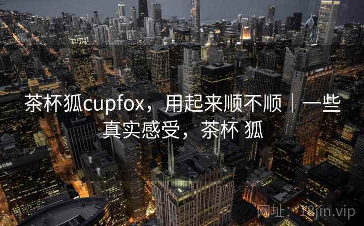 茶杯狐cupfox，用起来顺不顺｜一些真实感受，茶杯 狐  第2张