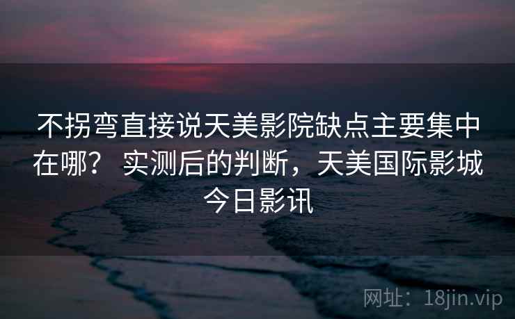 不拐弯直接说天美影院缺点主要集中在哪？ 实测后的判断，天美国际影城今日影讯