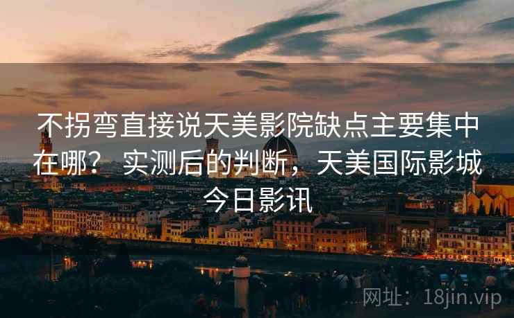 不拐弯直接说天美影院缺点主要集中在哪？ 实测后的判断，天美国际影城今日影讯  第2张