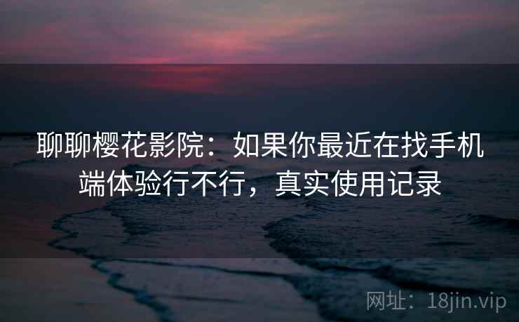 聊聊樱花影院：如果你最近在找手机端体验行不行，真实使用记录  第2张