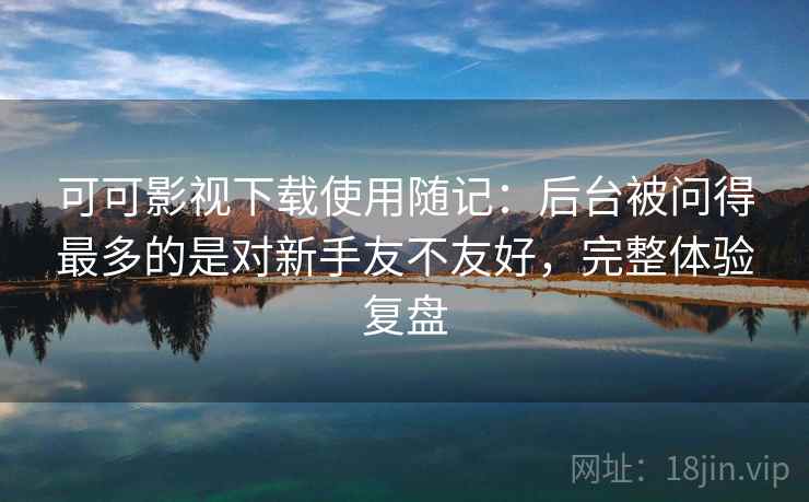 可可影视下载使用随记：后台被问得最多的是对新手友不友好，完整体验复盘  第2张