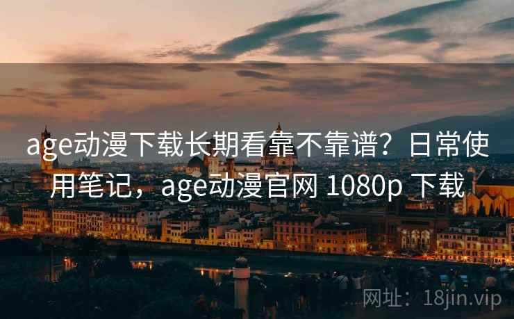 age动漫下载长期看靠不靠谱？日常使用笔记，age动漫官网 1080p 下载  第2张