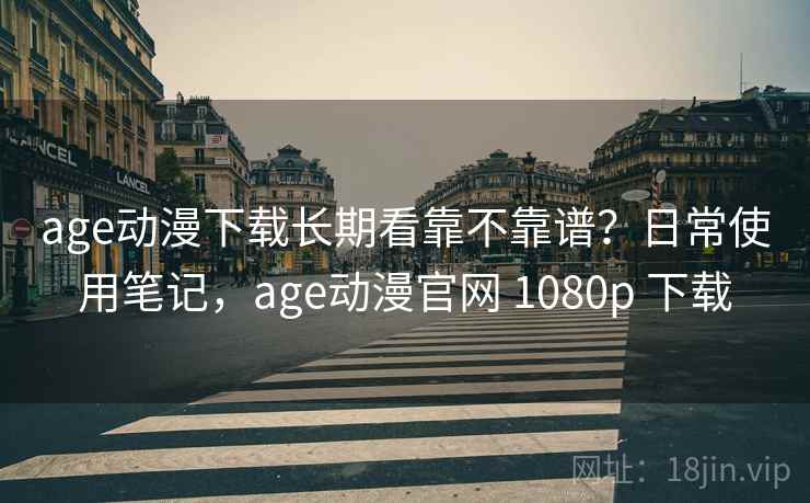 age动漫下载长期看靠不靠谱?日常使用笔记,age动漫官网 1080p 下载