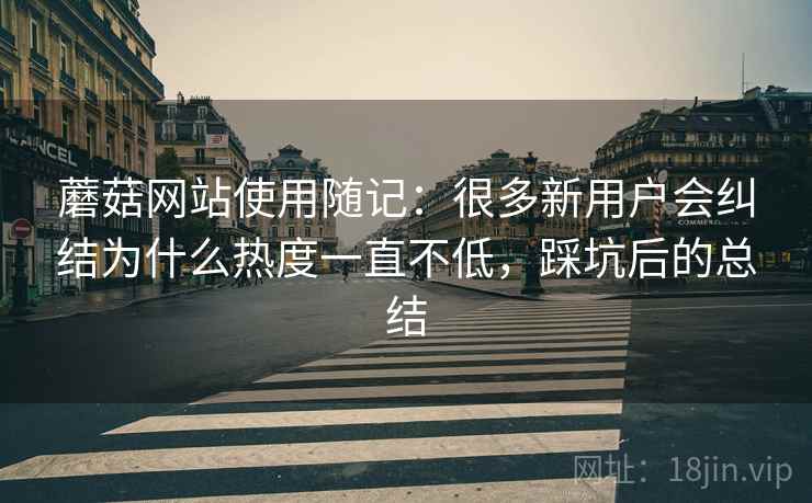 蘑菇网站使用随记：很多新用户会纠结为什么热度一直不低，踩坑后的总结
