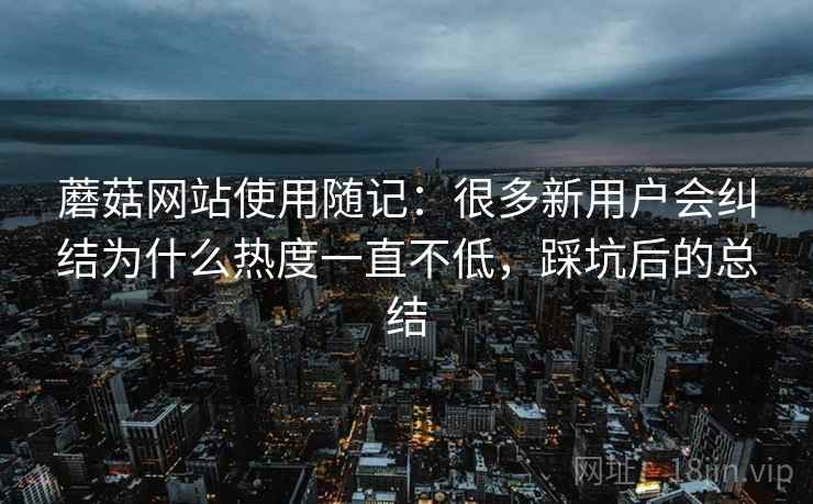蘑菇网站使用随记:很多新用户会纠结为什么热度一直不低,踩坑后的总结 第2张 蘑菇网站使用随记:很多新用户会纠结为什么热度一直不低,踩坑后的总结 第2张