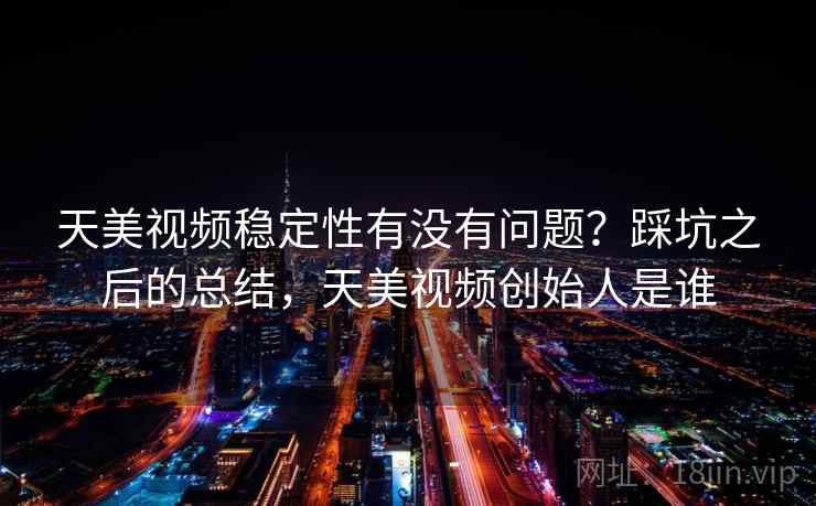 天美视频稳定性有没有问题?踩坑之后的总结,天美视频创始人是谁