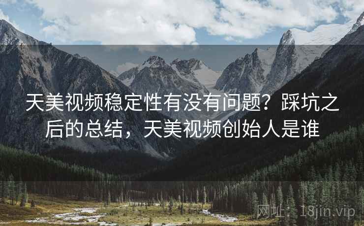 天美视频稳定性有没有问题？踩坑之后的总结，天美视频创始人是谁  第2张