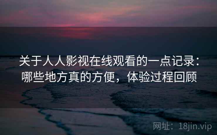关于人人影视在线观看的一点记录:哪些地方真的方便,体验过程回顾 第2张 关于人人影视在线观看的一点记录:哪些地方真的方便,体验过程回顾 第2张