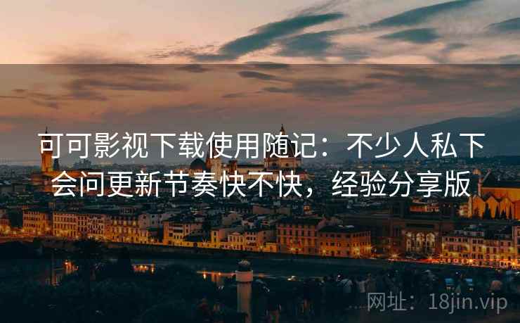 可可影视下载使用随记:不少人私下会问更新节奏快不快,经验分享版