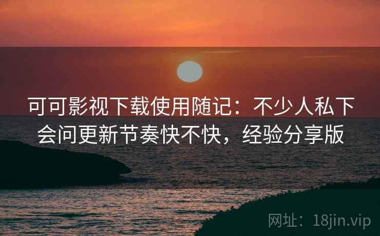 可可影视下载使用随记:不少人私下会问更新节奏快不快,经验分享版 第2张 可可影视下载使用随记:不少人私下会问更新节奏快不快,经验分享版 第2张