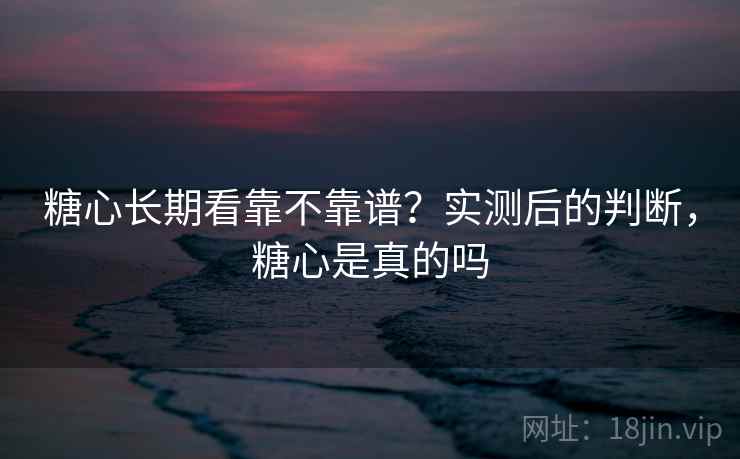 糖心长期看靠不靠谱？实测后的判断，糖心是真的吗  第1张