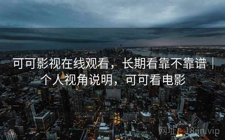 可可影视在线观看，长期看靠不靠谱｜个人视角说明，可可看电影  第2张