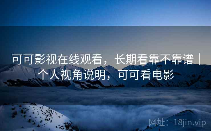 可可影视在线观看,长期看靠不靠谱|个人视角说明,可可看电影