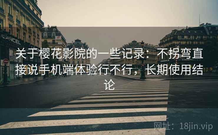 关于樱花影院的一些记录:不拐弯直接说手机端体验行不行,长期使用结论