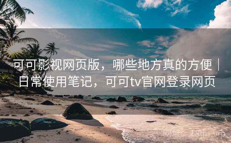 可可影视网页版,哪些地方真的方便|日常使用笔记,可可tv官网登录网页