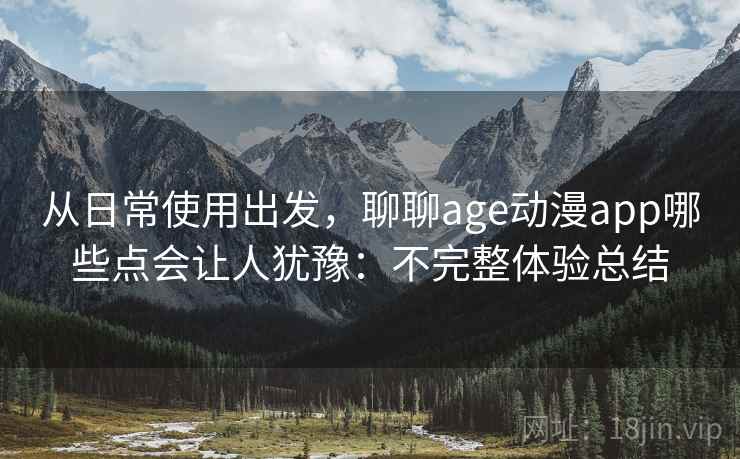 从日常使用出发，聊聊age动漫app哪些点会让人犹豫：不完整体验总结
