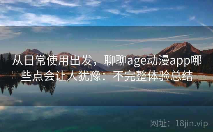 从日常使用出发，聊聊age动漫app哪些点会让人犹豫：不完整体验总结  第2张